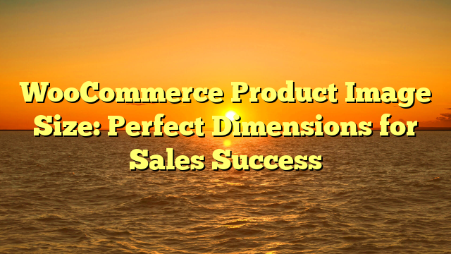 WooCommerce Product Image Size: Perfect Dimensions for Sales Success