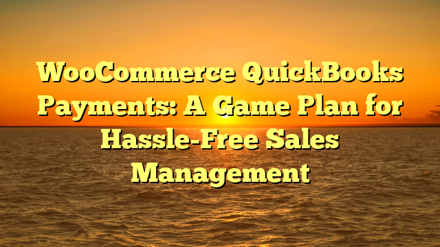 WooCommerce QuickBooks Payments: A Game Plan for Hassle-Free Sales Management