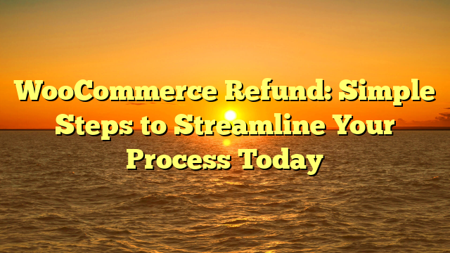 WooCommerce Refund: Simple Steps to Streamline Your Process Today