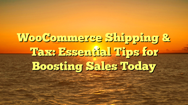 WooCommerce Shipping & Tax: Essential Tips for Boosting Sales Today
