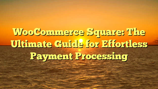 WooCommerce Square: The Ultimate Guide for Effortless Payment Processing