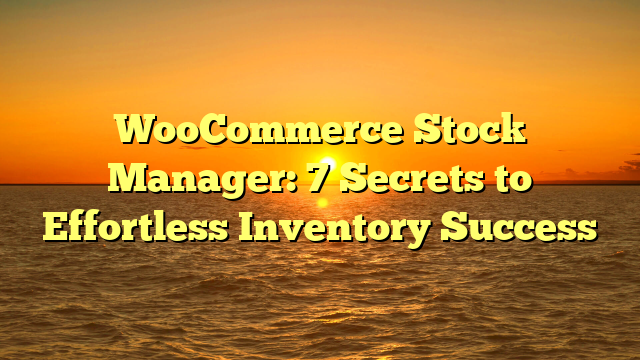 WooCommerce Stock Manager: 7 Secrets to Effortless Inventory Success