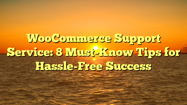 WooCommerce Support Service: 8 Must-Know Tips for Hassle-Free Success