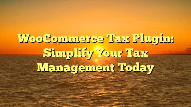 WooCommerce Tax Plugin: Simplify Your Tax Management Today