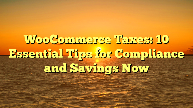WooCommerce Taxes: 10 Essential Tips for Compliance and Savings Now