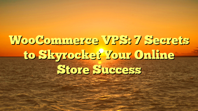 WooCommerce VPS: 7 Secrets to Skyrocket Your Online Store Success