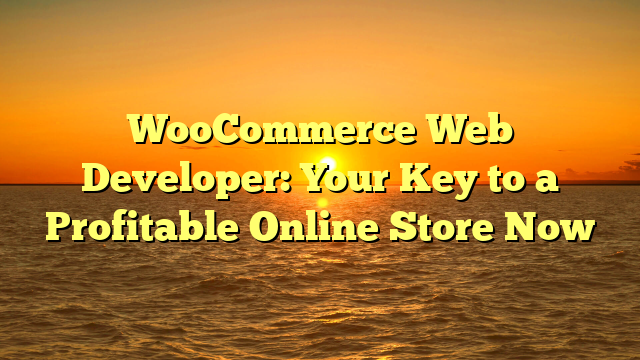 WooCommerce Web Developer: Your Key to a Profitable Online Store Now