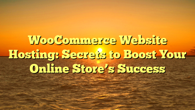 WooCommerce Website Hosting: Secrets to Boost Your Online Store’s Success