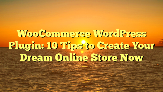 WooCommerce WordPress Plugin: 10 Tips to Create Your Dream Online Store Now