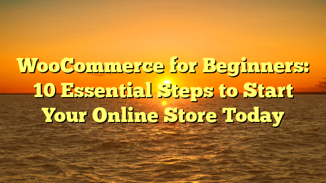 WooCommerce for Beginners: 10 Essential Steps to Start Your Online Store Today