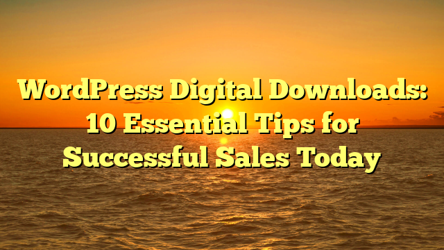 WordPress Digital Downloads: 10 Essential Tips for Successful Sales Today
