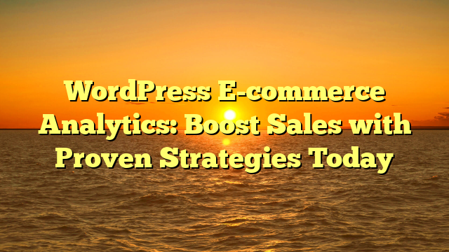 WordPress E-commerce Analytics: Boost Sales with Proven Strategies Today