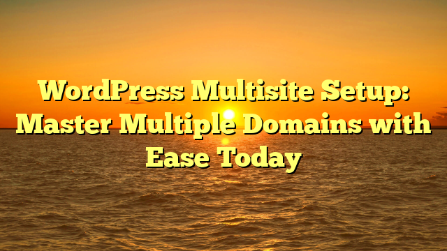 WordPress Multisite Setup: Master Multiple Domains with Ease Today