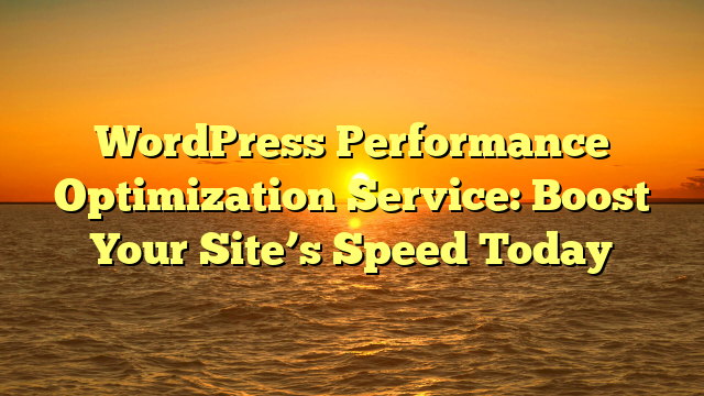 WordPress Performance Optimization Service: Boost Your Site’s Speed Today