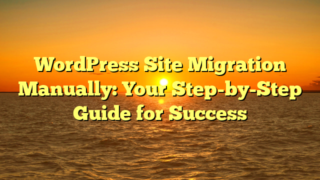 WordPress Site Migration Manually: Your Step-by-Step Guide for Success