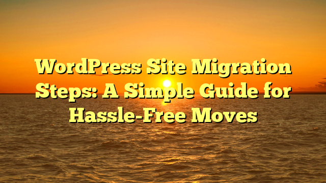 WordPress Site Migration Steps: A Simple Guide for Hassle-Free Moves