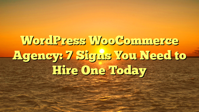 WordPress WooCommerce Agency: 7 Signs You Need to Hire One Today