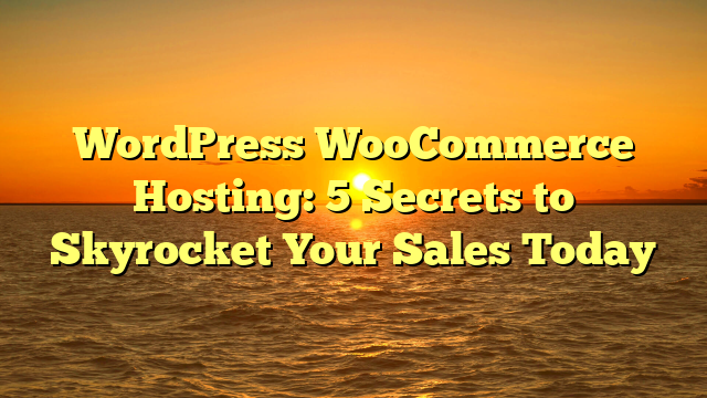WordPress WooCommerce Hosting: 5 Secrets to Skyrocket Your Sales Today