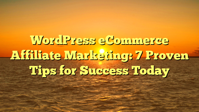 WordPress eCommerce Affiliate Marketing: 7 Proven Tips for Success Today