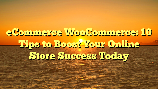 eCommerce WooCommerce: 10 Tips to Boost Your Online Store Success Today