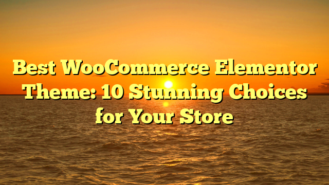 Best WooCommerce Elementor Theme: 10 Stunning Choices for Your Store