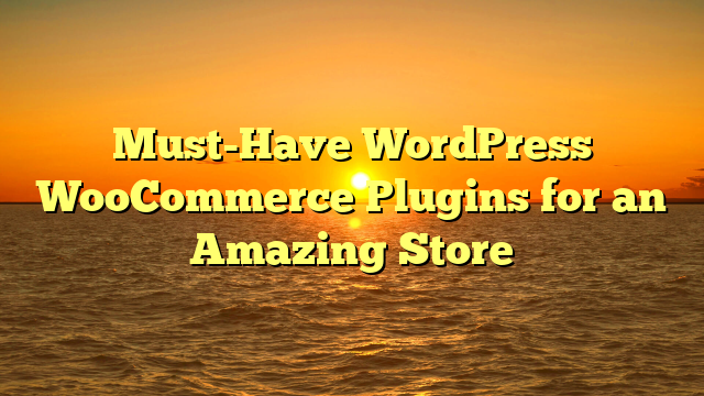 Must-Have WordPress WooCommerce Plugins for an Amazing Store