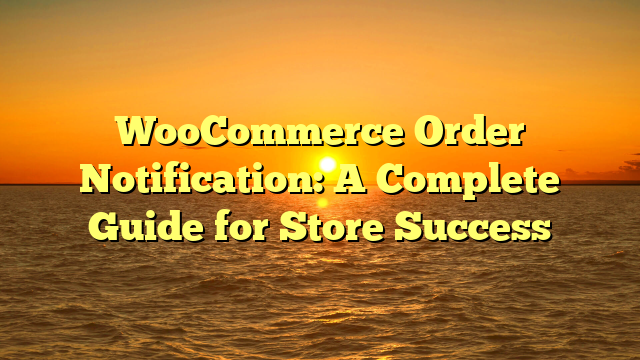WooCommerce Order Notification: A Complete Guide for Store Success