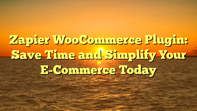 Zapier WooCommerce Plugin: Save Time and Simplify Your E-Commerce Today